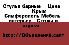 Стулья барные  › Цена ­ 1 100 - Крым, Симферополь Мебель, интерьер » Столы и стулья   